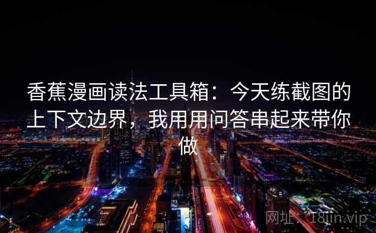 香蕉漫画读法工具箱:今天练截图的上下文边界,我用用问答串起来带你做 香蕉漫画读法工具箱:今天练截图的上下文边界,我用用问答串起来带你做