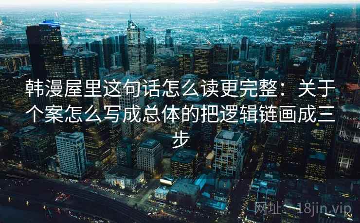 韩漫屋里这句话怎么读更完整:关于个案怎么写成总体的把逻辑链画成三步 韩漫屋里这句话怎么读更完整:关于个案怎么写成总体的把逻辑链画成三步