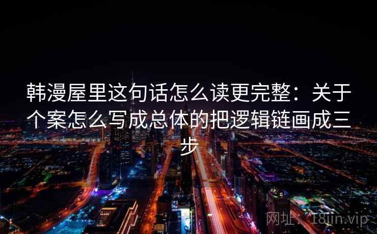 韩漫屋里这句话怎么读更完整:关于个案怎么写成总体的把逻辑链画成三步 韩漫屋里这句话怎么读更完整:关于个案怎么写成总体的把逻辑链画成三步