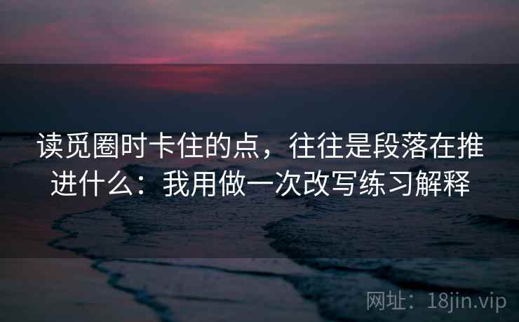 读觅圈时卡住的点，往往是段落在推进什么：我用做一次改写练习解释