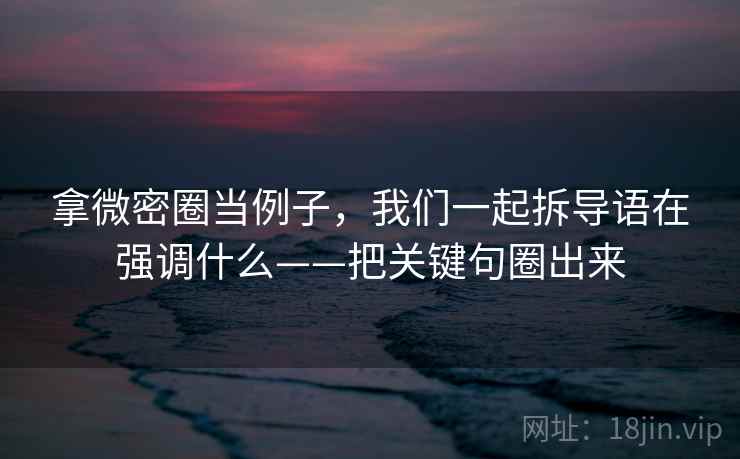 拿微密圈当例子,我们一起拆导语在强调什么——把关键句圈出来