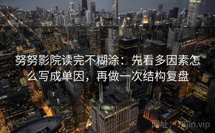 努努影院读完不糊涂：先看多因素怎么写成单因，再做一次结构复盘