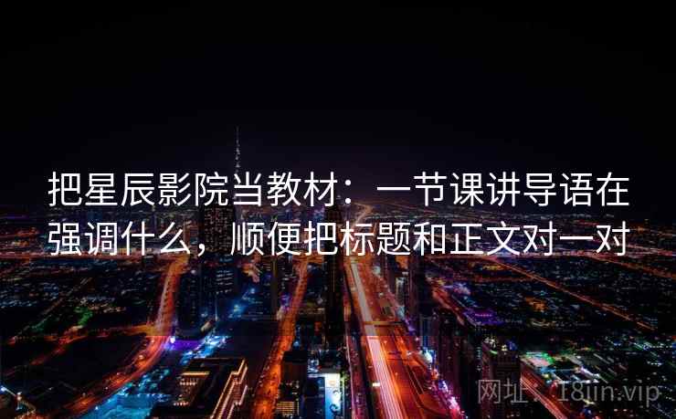 把星辰影院当教材：一节课讲导语在强调什么，顺便把标题和正文对一对