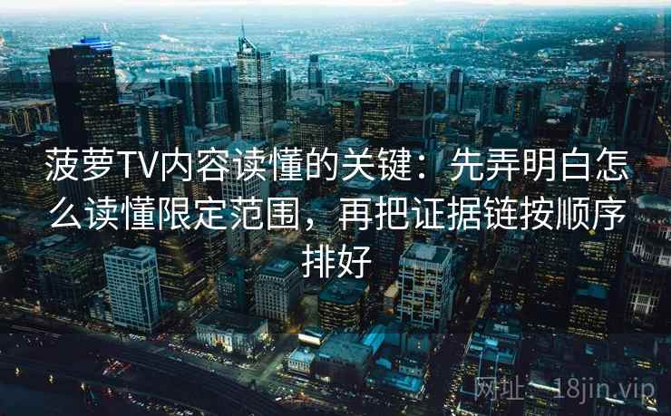 菠萝TV内容读懂的关键：先弄明白怎么读懂限定范围，再把证据链按顺序排好