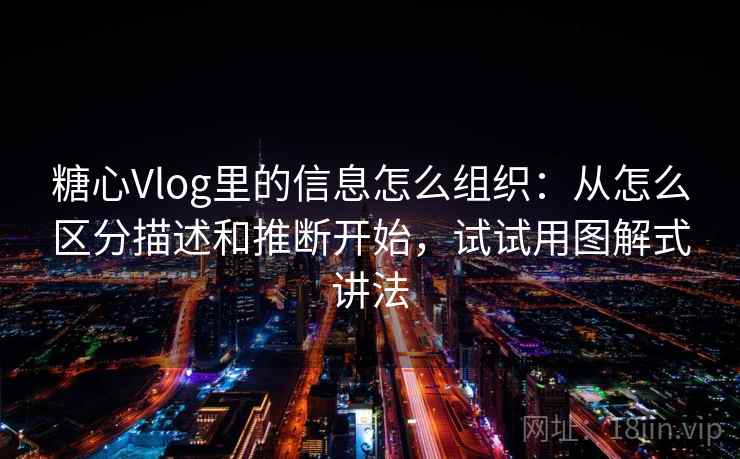 糖心Vlog里的信息怎么组织:从怎么区分描述和推断开始,试试用图解式讲法 糖心Vlog里的信息怎么组织:从怎么区分描述和推断开始,试试用图解式讲法