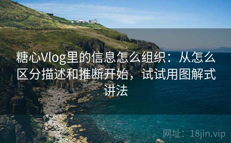 糖心Vlog里的信息怎么组织:从怎么区分描述和推断开始,试试用图解式讲法 糖心Vlog里的信息怎么组织:从怎么区分描述和推断开始,试试用图解式讲法