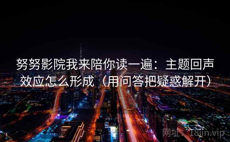 努努影院我来陪你读一遍：主题回声效应怎么形成（用问答把疑惑解开）