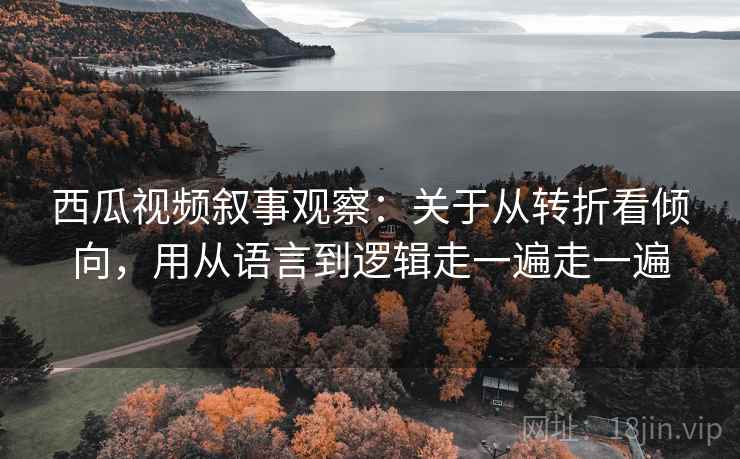 西瓜视频叙事观察:关于从转折看倾向,用从语言到逻辑走一遍走一遍 西瓜视频叙事观察:关于从转折看倾向,用从语言到逻辑走一遍走一遍