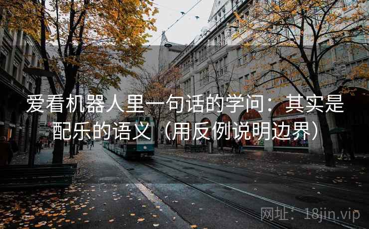 爱看机器人里一句话的学问:其实是配乐的语义(用反例说明边界) 爱看机器人里一句话的学问:其实是配乐的语义(用反例说明边界)