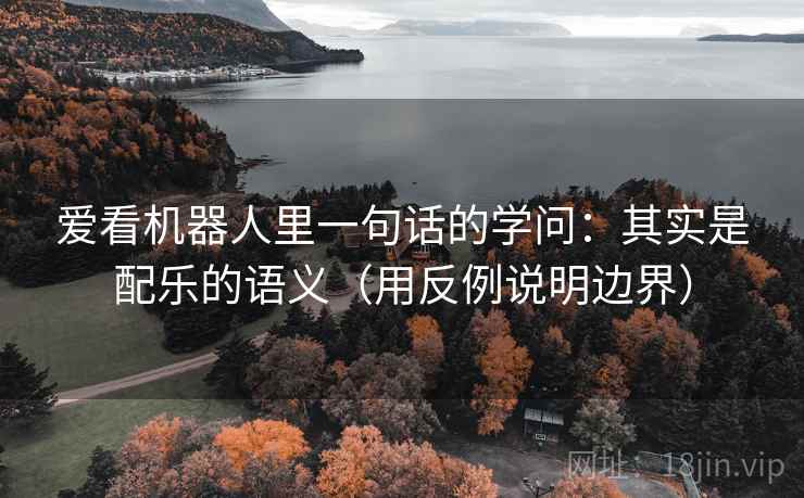 爱看机器人里一句话的学问:其实是配乐的语义(用反例说明边界) 爱看机器人里一句话的学问:其实是配乐的语义(用反例说明边界)