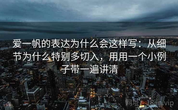 爱一帆的表达为什么会这样写:从细节为什么特别多切入,用用一个小例子带一遍讲清 爱一帆的表达为什么会这样写:从细节为什么特别多切入,用用一个小例子带一遍讲清