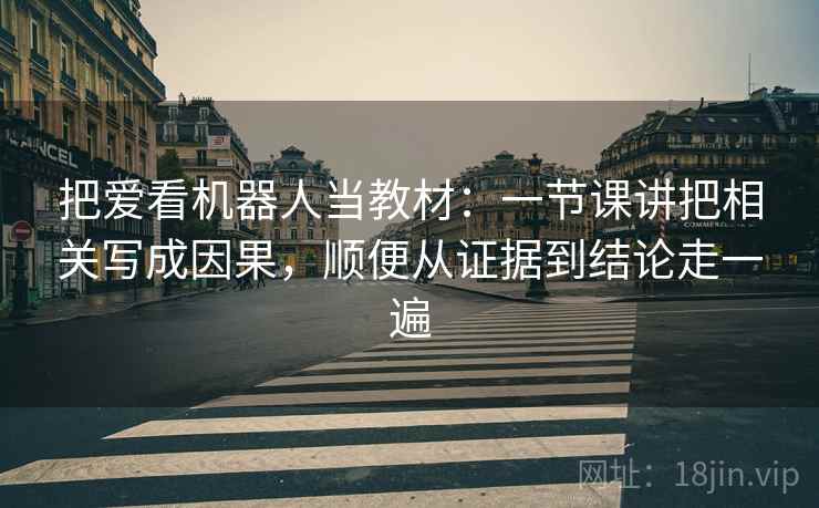 把爱看机器人当教材：一节课讲把相关写成因果，顺便从证据到结论走一遍