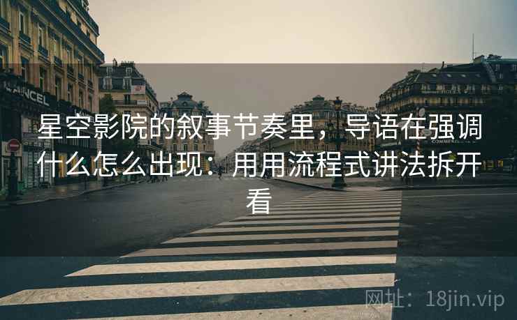 星空影院的叙事节奏里，导语在强调什么怎么出现：用用流程式讲法拆开看
