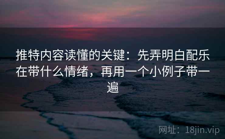 推特内容读懂的关键:先弄明白配乐在带什么情绪,再用一个小例子带一遍 推特内容读懂的关键:先弄明白配乐在带什么情绪,再用一个小例子带一遍