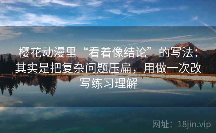 樱花动漫里“看着像结论”的写法:其实是把复杂问题压扁,用做一次改写练习理解