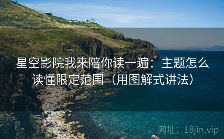 星空影院我来陪你读一遍：主题怎么读懂限定范围（用图解式讲法）