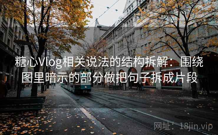 糖心Vlog相关说法的结构拆解：围绕图里暗示的部分做把句子拆成片段