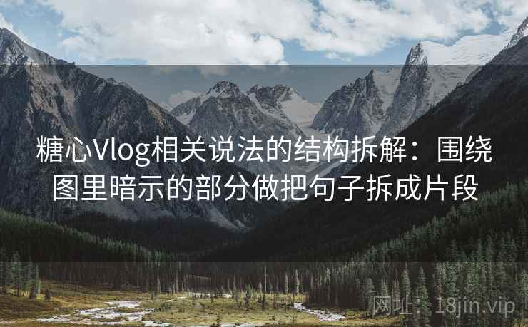 糖心Vlog相关说法的结构拆解：围绕图里暗示的部分做把句子拆成片段
