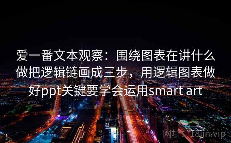 爱一番文本观察：围绕图表在讲什么做把逻辑链画成三步，用逻辑图表做好ppt关键要学会运用smart art