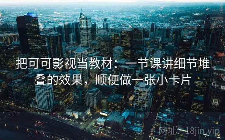 把可可影视当教材：一节课讲细节堆叠的效果，顺便做一张小卡片