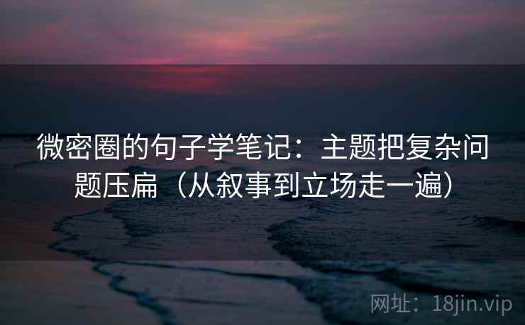 微密圈的句子学笔记:主题把复杂问题压扁(从叙事到立场走一遍) 微密圈的句子学笔记:主题把复杂问题压扁(从叙事到立场走一遍)