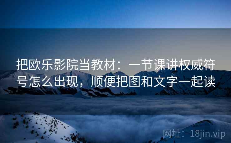 把欧乐影院当教材：一节课讲权威符号怎么出现，顺便把图和文字一起读