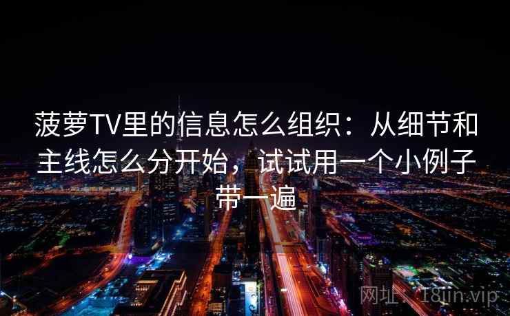 菠萝TV里的信息怎么组织:从细节和主线怎么分开始,试试用一个小例子带一遍