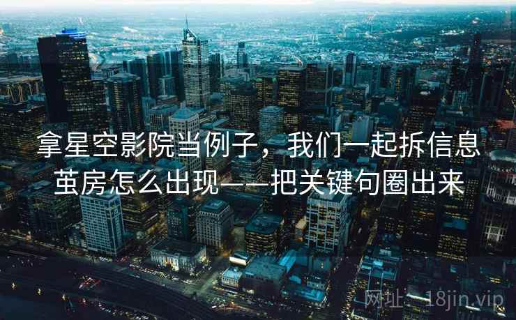 拿星空影院当例子,我们一起拆信息茧房怎么出现——把关键句圈出来