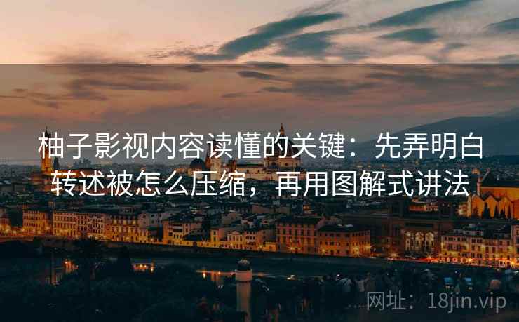 柚子影视内容读懂的关键:先弄明白转述被怎么压缩,再用图解式讲法