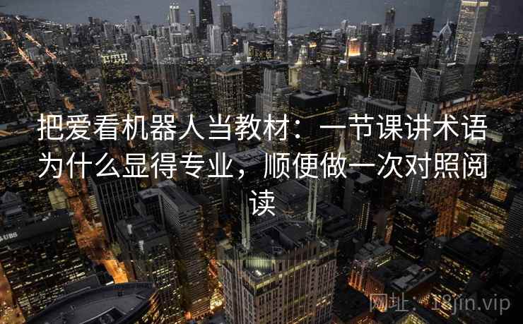把爱看机器人当教材：一节课讲术语为什么显得专业，顺便做一次对照阅读
