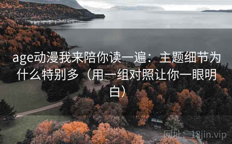 age动漫我来陪你读一遍：主题细节为什么特别多（用一组对照让你一眼明白）