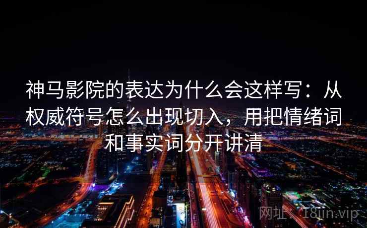 神马影院的表达为什么会这样写:从权威符号怎么出现切入,用把情绪词和事实词分开讲清