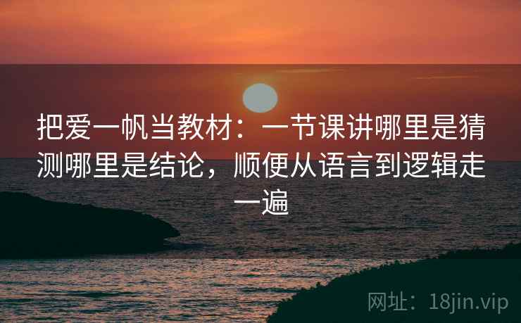 把爱一帆当教材:一节课讲哪里是猜测哪里是结论,顺便从语言到逻辑走一遍