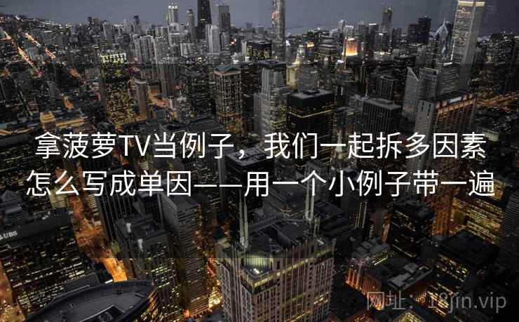 拿菠萝TV当例子,我们一起拆多因素怎么写成单因——用一个小例子带一遍 拿菠萝TV当例子,我们一起拆多因素怎么写成单因——用一个小例子带一遍
