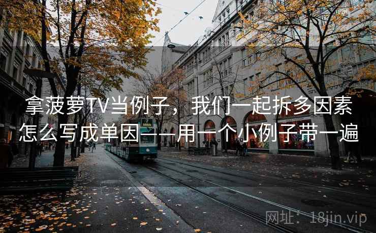 拿菠萝TV当例子,我们一起拆多因素怎么写成单因——用一个小例子带一遍 拿菠萝TV当例子,我们一起拆多因素怎么写成单因——用一个小例子带一遍