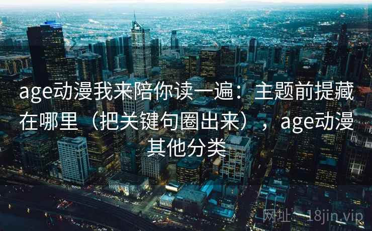 age动漫我来陪你读一遍:主题前提藏在哪里(把关键句圈出来),age动漫其他分类 age动漫我来陪你读一遍:主题前提藏在哪里(把关键句圈出来),age动漫其他分类