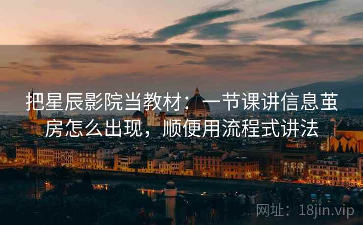 把星辰影院当教材：一节课讲信息茧房怎么出现，顺便用流程式讲法